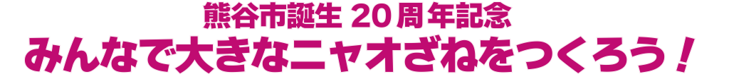 熊谷市誕生20周年記念 みんなで大きなニャオざねをつくろう!